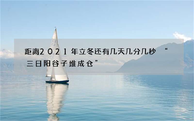 距离2021年立冬还有几天几分几秒 &ldquo;三日阳谷子堆成仓&rdquo;